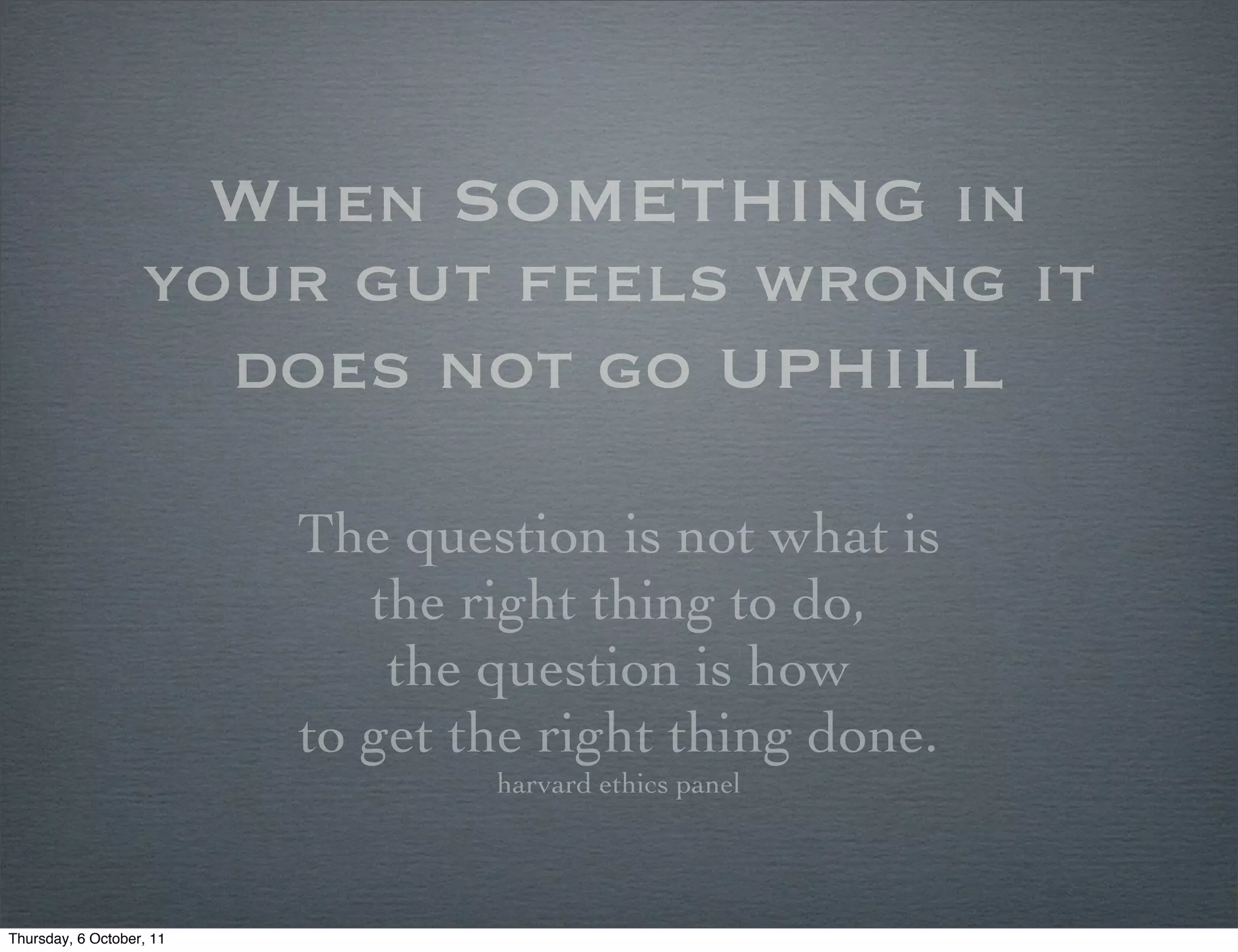 When SOMETHING in
                   your gut feels wrong it
                     does not go uphill

                          The question is not what is
                             the right thing to do,
                              the question is how
                          to get the right thing done.
                                  harvard ethics panel




Thursday, 6 October, 11
 