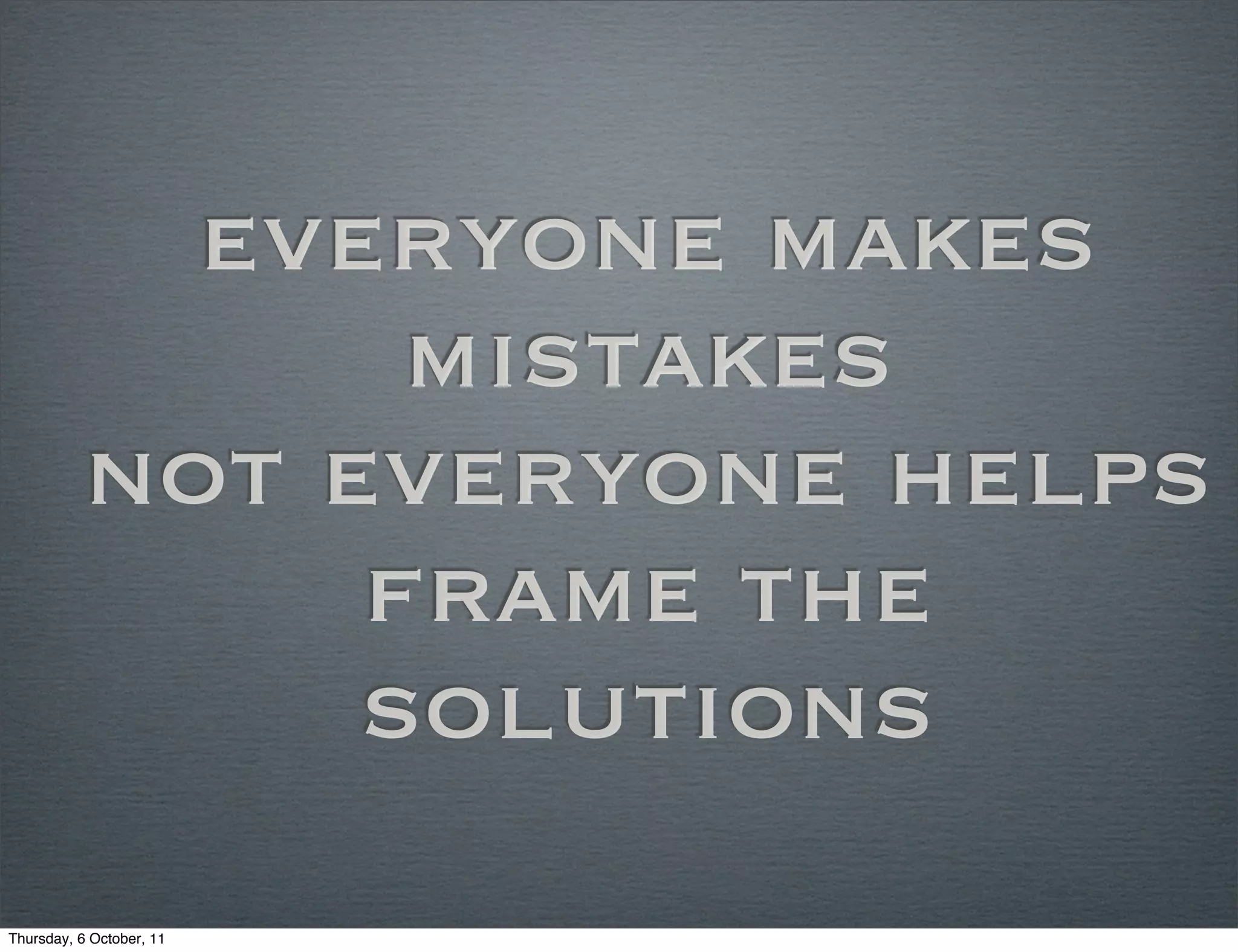 everyone makes
                mistakes
          not everyone helps
               frame the
               solutions
Thursday, 6 October, 11
 