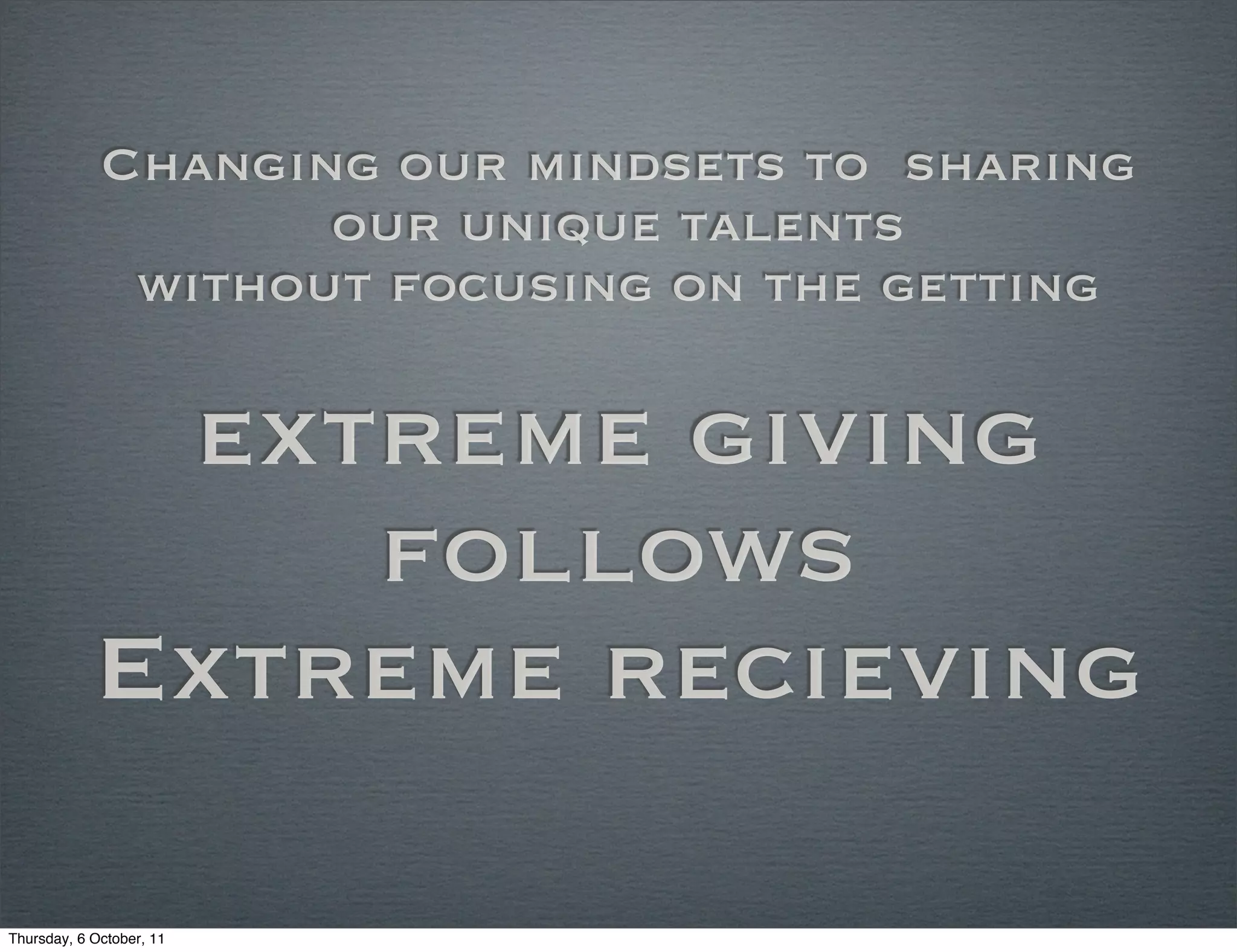 Changing our mindsets to sharing
                    our unique talents
              without focusing on the getting

             extreme giving
                follows
            Extreme recieving

Thursday, 6 October, 11
 