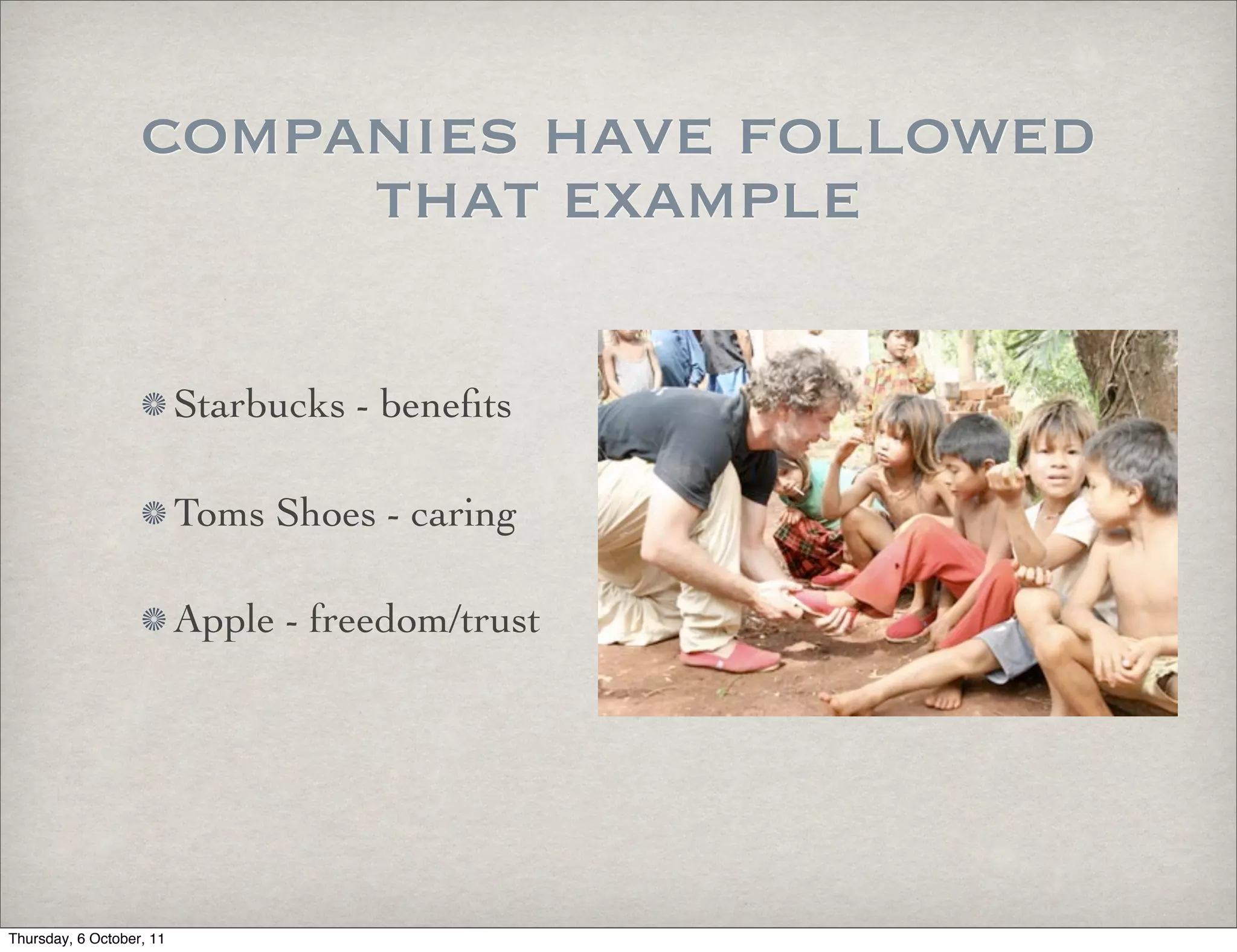 companies have followed
                        that example

                          Starbucks - beneﬁts

                          Toms Shoes - caring

                          Apple - freedom/trust




Thursday, 6 October, 11
 