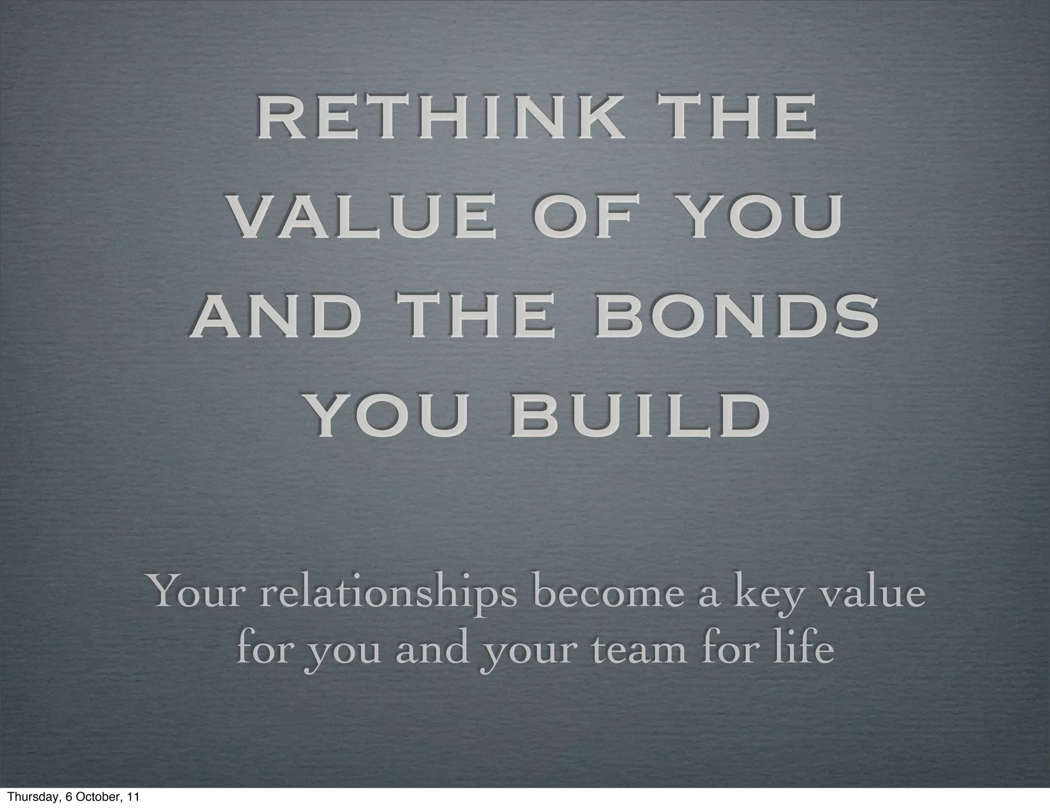 rethink the
                             value of you
                            and the bonds
                               you build
                          Your relationships become a key value
                             for you and your team for life

Thursday, 6 October, 11
 