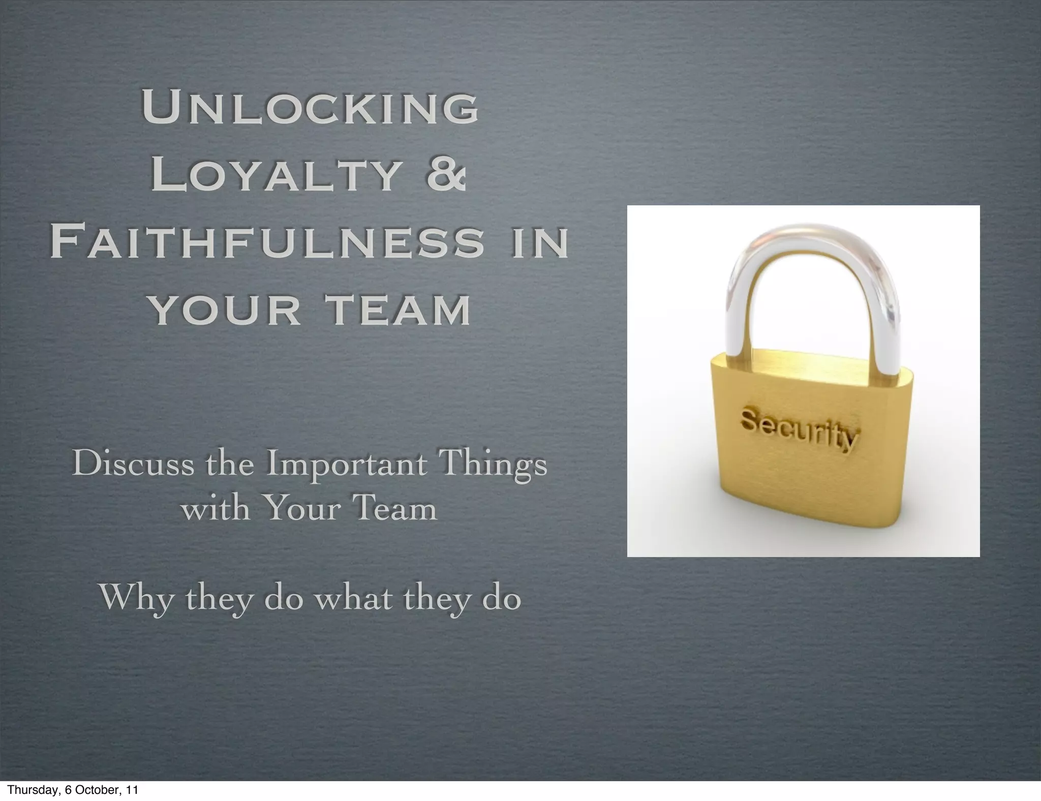 Unlocking
         Loyalty &
      Faithfulness in
         your team

           Discuss the Important Things
                 with Your Team

               Why they do what they do



Thursday, 6 October, 11
 