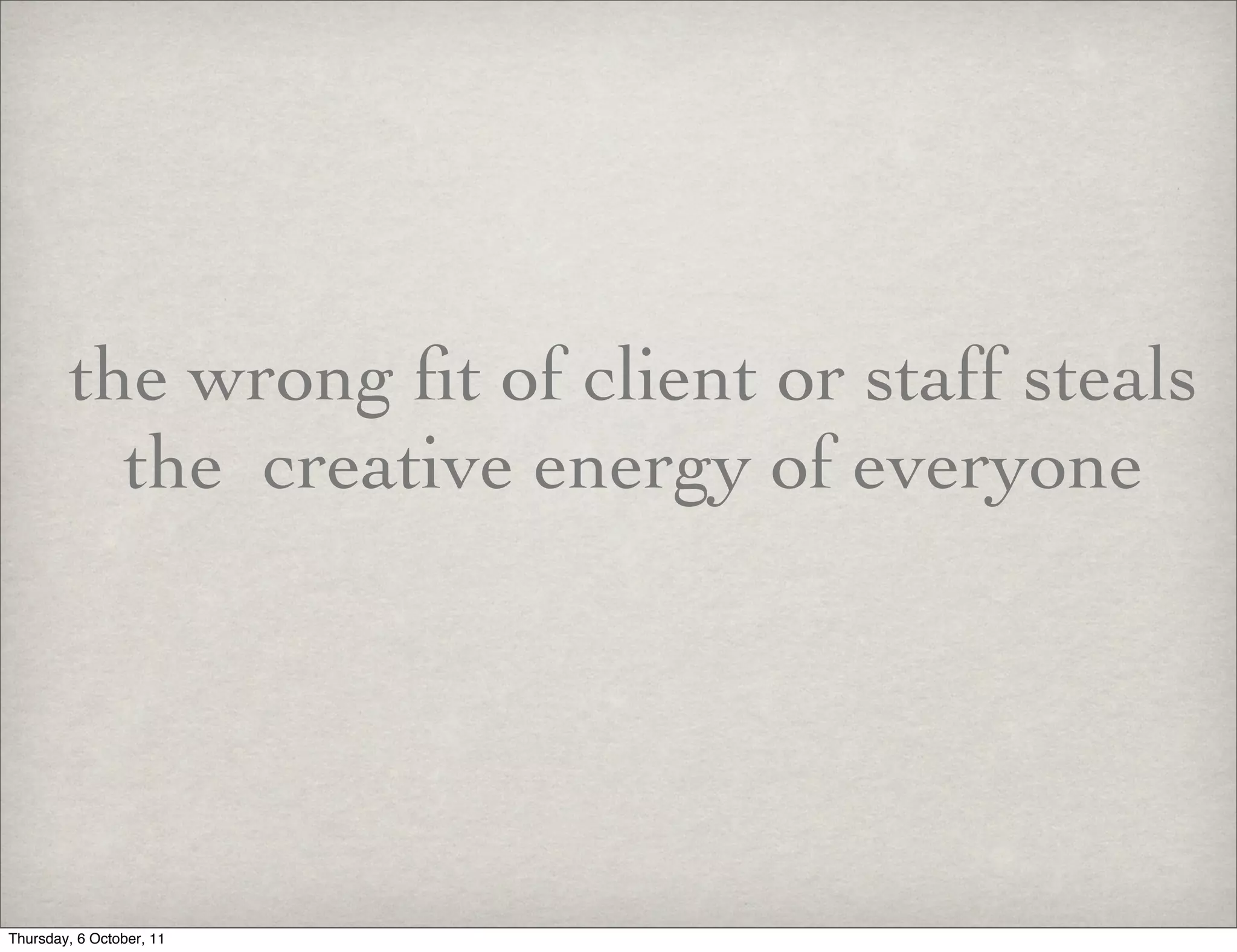 the wrong ﬁt of client or staff steals
          the creative energy of everyone




Thursday, 6 October, 11
 