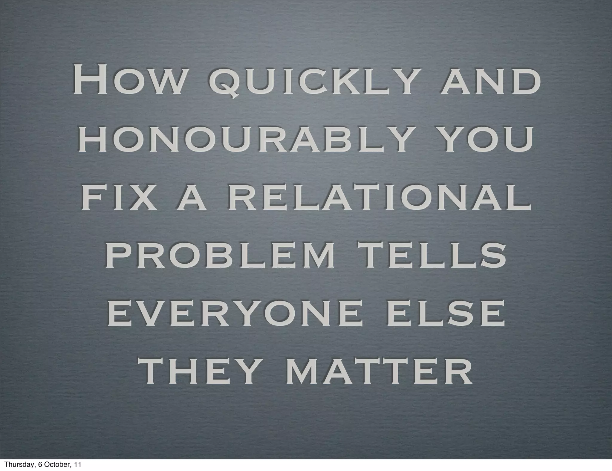 How quickly and
                   honourably you
                   fix a relational
                    problem tells
                    everyone else
                     they matter
Thursday, 6 October, 11
 