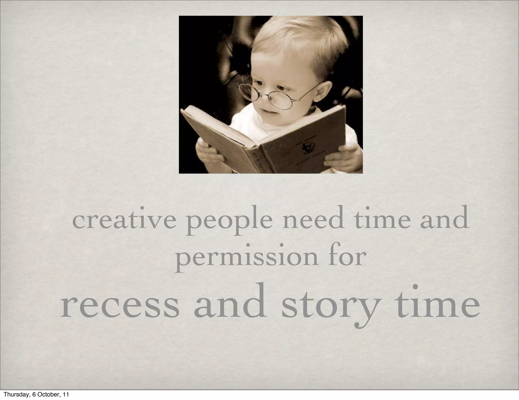 creative people need time and
                                  permission for
                   recess and story time
Thursday, 6 October, 11
 