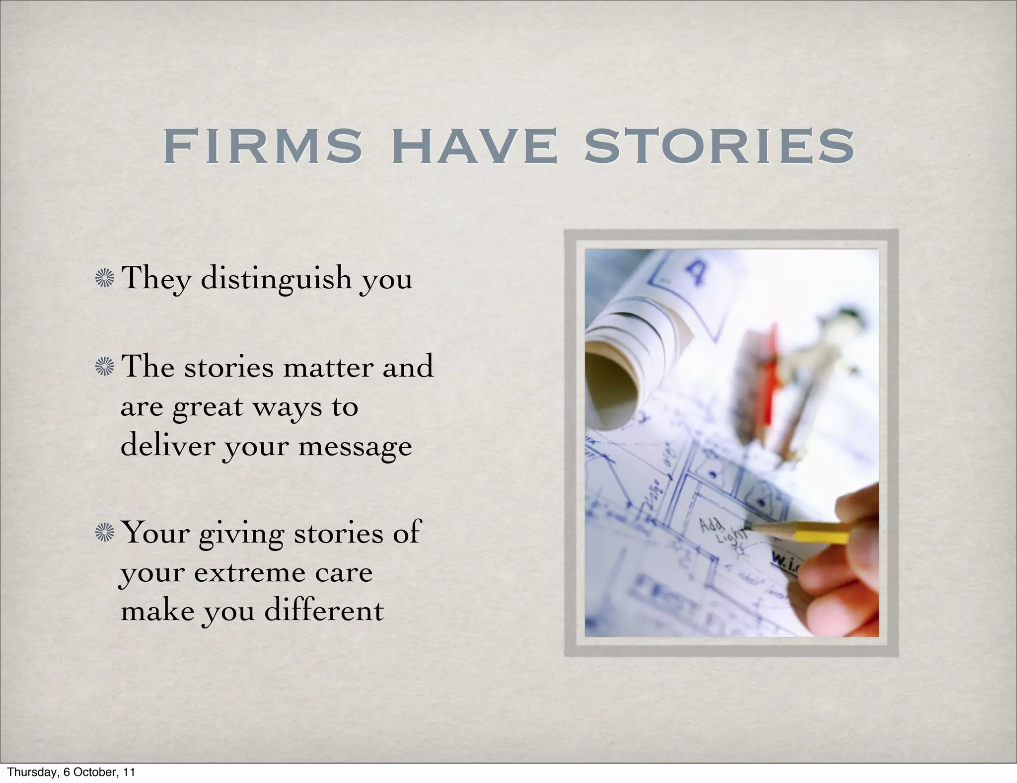firms have stories
                    They distinguish you

                    The stories matter and
                    are great ways to
                    deliver your message

                    Your giving stories of
                    your extreme care
                    make you different



Thursday, 6 October, 11
 