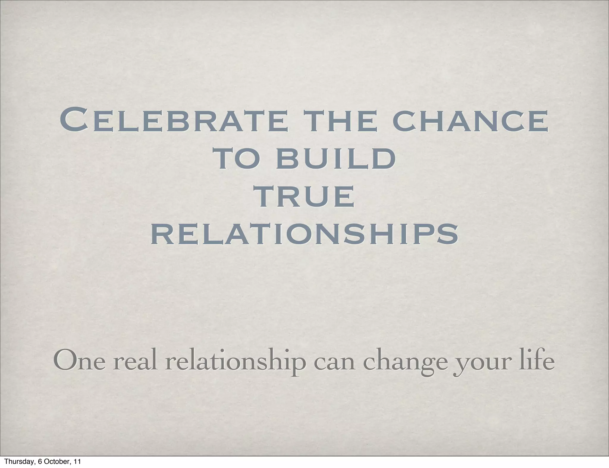 Celebrate the chance
                     to build
                       true
                  relationships

              One real relationship can change your life


Thursday, 6 October, 11
 