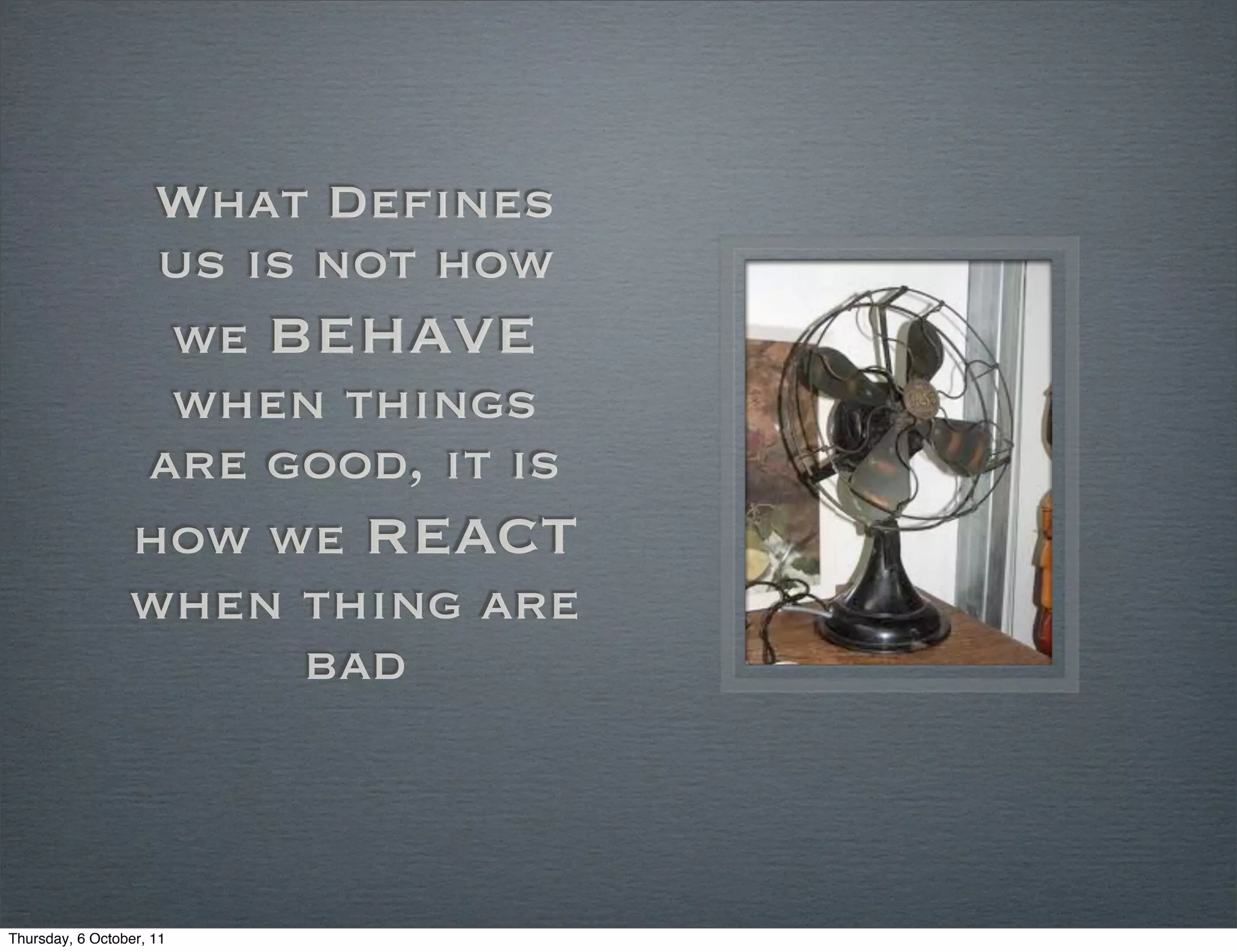What Defines
                  us is not how
                  we behave
                  when things
                 are good, it is
                 how we react
                 when thing are
                       bad



Thursday, 6 October, 11
 