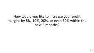 How would you like to increase your profit
margins by 5%, 10%, 20%, or even 50% within the
next 3 months?
 
