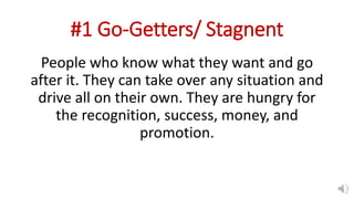 #1 Go-Getters/ Stagnent
People who know what they want and go
after it. They can take over any situation and
drive all on ...