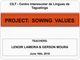 PROJECT: SOWING VALUES
TEACHERS:
LENOIR LAMEIRA & GERSON MOURA
June 10th, 2016
CILT - Centro Interescolar de Línguas de
Taguatinga
 