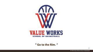 © 2016 Value Works School of Basketball
12
“ Go to the Rim. “
 