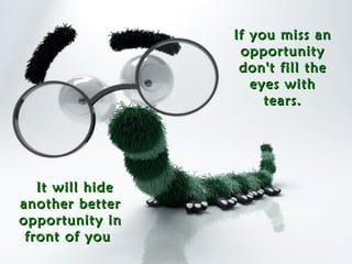 If you miss an opportunity don't fill the eyes with tears.   It will hide another better opportunity in front of you  