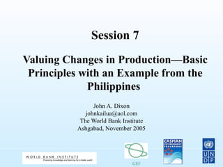 GEF
Session 7
Valuing Changes in Production—Basic
Principles with an Example from the
Philippines
John A. Dixon
johnkailua@aol.com
The World Bank Institute
Ashgabad, November 2005
 