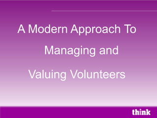 A Modern Approach To
    Managing and

 Valuing Volunteers
 