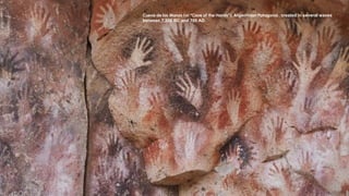 Cueva de las Manos (or “Cave of the Hands”), Argentinian Patagonia , created in several waves
between 7,300 BC and 700 AD
 