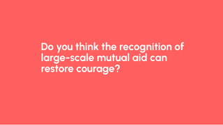 Do you think the recognition of
large-scale mutual aid can
restore courage?
 