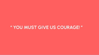 “ YOU MUST GIVE US COURAGE! ”
 
