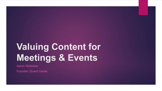 Valuing Content for
Meetings & Events
Aaron Wolowiec
Founder | Event Garde
 