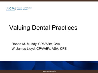 Valuing Dental Practices
Robert M. Mundy, CPA/ABV, CVA
W. James Lloyd, CPA/ABV, ASA, CFE
www.aicpa.org/fvs
 