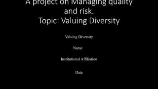 A project on Managing quality
and risk.
Topic: Valuing Diversity
Valuing Diversity
Name
Institutional Affiliation
Date
 