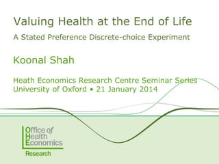 Valuing Health at the End of Life
A Stated Preference Discrete Choice Experiment

Koonal Shah
Heath Economics Research Centre Seminar Series
University of Oxford • 21 January 2014

 