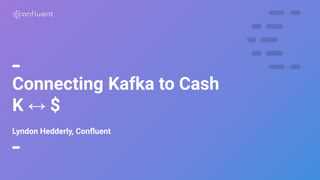 1
Connecting Kafka to Cash
K ↔ $
Lyndon Hedderly, Conﬂuent
 