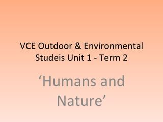 VCE Outdoor & Environmental
   Studeis Unit 1 - Term 2

   ‘Humans and
     Nature’
 