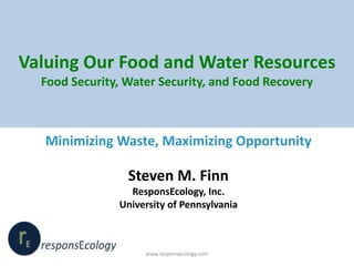 Valuing Our Food and Water Resources
Food Security, Water Security, and Food Recovery
Minimizing Waste, Maximizing Opportunity
Steven M. Finn
ResponsEcology, Inc.
University of Pennsylvania
www.responsecology.com
 