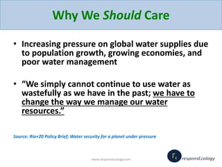 Why We Should Care
• Increasing pressure on global water supplies due
to population growth, growing economies, and
poor wa...