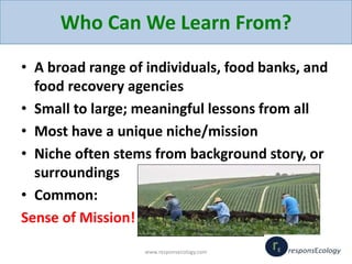 Who Can We Learn From?
• A broad range of individuals, food banks, and
food recovery agencies
• Small to large; meaningful...