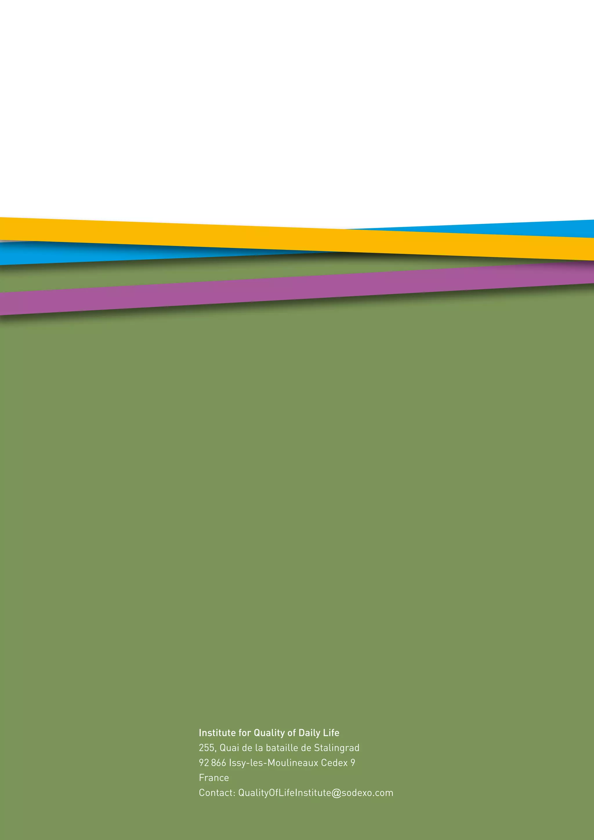 Institute for Quality of Daily Life
255, Quai de la bataille de Stalingrad
92 866 Issy-les-Moulineaux Cedex 9
France
Contact: QualityOfLifeInstitute@sodexo.com
 