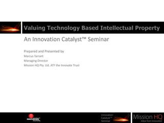 Valuing Technology Based Intellectual Property An Innovation Catalyst™ Seminar Prepared and Presented by  Marcus Tarrant Managing Director Mission HQ Pty. Ltd. ATF the Innovate Trust 