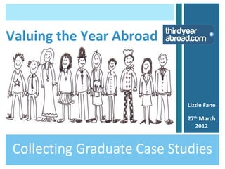 Valuing the Year Abroad



                            Lizzie Fane

                            27th March
                               2012



Collecting Graduate Case Studies
 