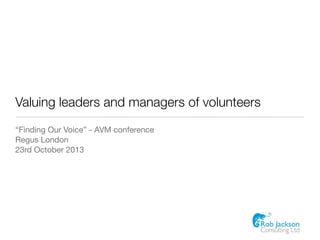 Valuing leaders and managers of volunteers
“Finding Our Voice” - AVM conference
Regus London
23rd October 2013

 