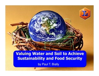 Valuing Water and Soil to Achieve
 Sustainability and Food Security
          by Paul T. Bially
 