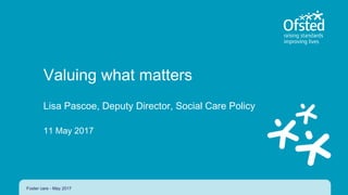 Valuing what matters
Lisa Pascoe, Deputy Director, Social Care Policy
11 May 2017
Foster care - May 2017
 