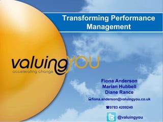 www.valuingyou.co.uk
Fiona Anderson
Marian Hubbell
Diane Rance
fiona.anderson@valuingyou.co.uk
0783 4209240
Transforming Performance
Management
@valuingyou
 