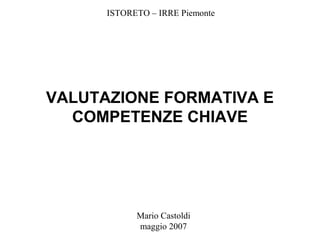 ISTORETO – IRRE Piemonte

VALUTAZIONE FORMATIVA E
COMPETENZE CHIAVE

Mario Castoldi
maggio 2007

 
