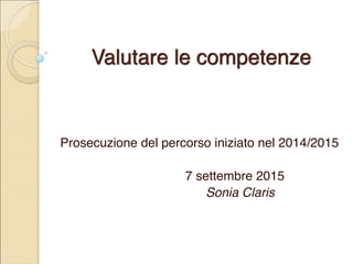 Valutare le competenze
Prosecuzione del percorso iniziato nel 2014/2015
7 settembre 2015
Sonia Claris
 