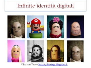 Infinite identità digitali
Dito von Tease http://ditology.blogspot.it
 