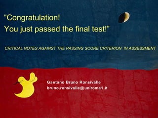 Gaetano Bruno Ronsivalle
bruno.ronsivalle@uniroma1.it
“Congratulation!
You just passed the final test!”
CRITICAL NOTES AGAINST THE PASSING SCORE CRITERION IN ASSESSMENT
 