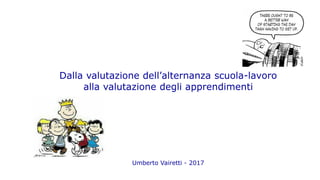 Dalla valutazione dell’alternanza scuola-lavoro
alla valutazione degli apprendimenti
Umberto Vairetti - 2017
 