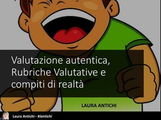 Laura Antichi - #lantichi
Valutazione autentica,
Rubriche Valutative e
compiti di realtà
LAURA ANTICHI
 