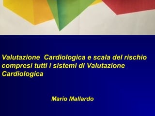 Valutazione Cardiologica e scala del rischio
compresi tutti i sistemi di Valutazione
Cardiologica
Mario Mallardo
 