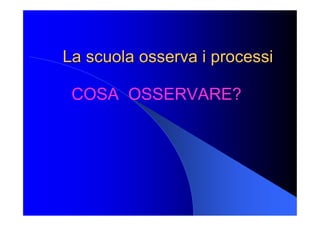 La scuola osserva i processi La scuola osserva i processi 
COSA  OSSERVARE?
 