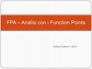 FPA – Analisi con i Function Points



                    Andrea Colleoni - 2013
 