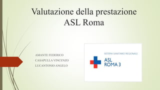 Valutazione della prestazione
ASL Roma
AMANTE FEDERICO
CASAPULLA VINCENZO
LUCANTONIO ANGELO
 
