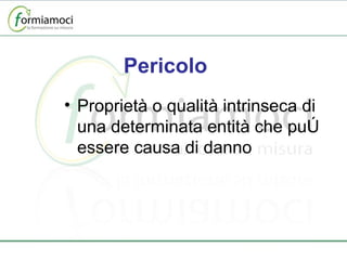 Pericolo  Proprietà o qualità intrinseca di una determinata entità che può essere causa di danno 