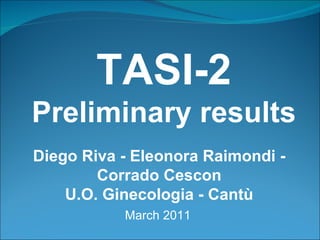TASI-2 Preliminary results Diego Riva - Eleonora Raimondi - Corrado Cescon U.O. Ginecologia - Cantù March 2011 